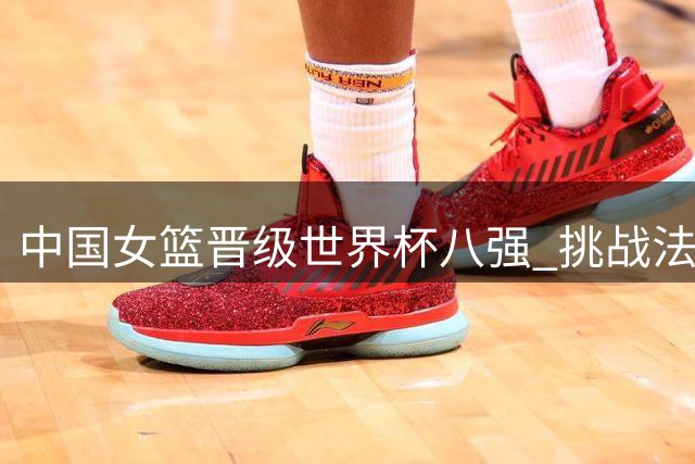 中国女篮晋级世界杯八强 挑战法国队面临三重考验