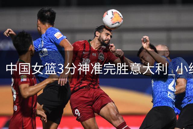 中国女篮3分神准完胜意大利 小组出线前景乐观