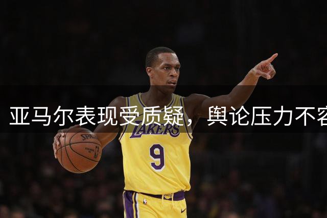 亚马尔表现受质疑，舆论压力不容小觑