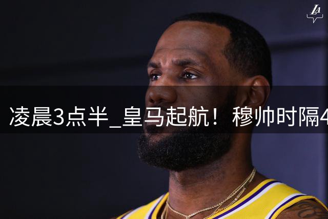 凌晨3点半 皇马起航！穆帅时隔4830天回归 6大新援有望首秀