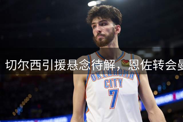 切尔西引援悬念待解，恩佐转会曼城接近达成