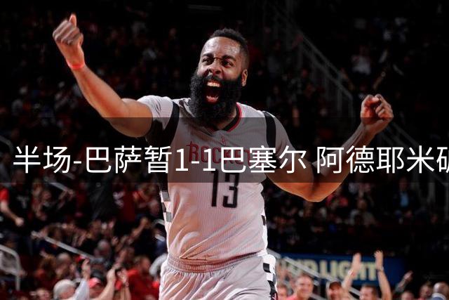 半场-巴萨暂1-1巴塞尔 阿德耶米破门 拉菲尼亚献助攻