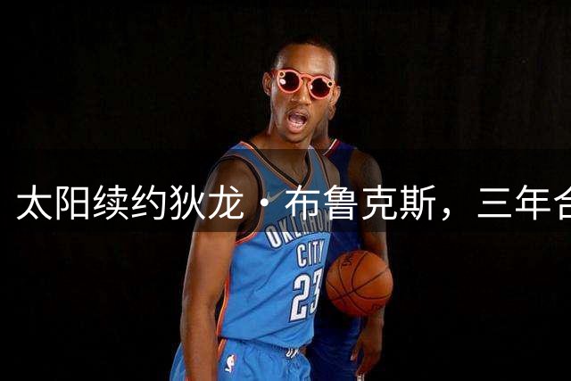 太阳续约狄龙·布鲁克斯，三年合约彰显核心价值