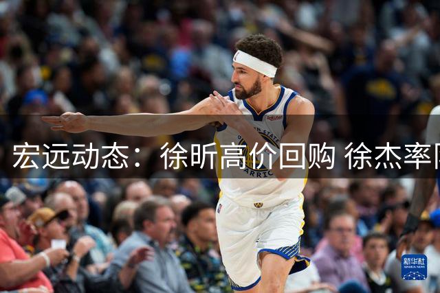 宏远动态：徐昕高价回购 徐杰率队亮相惠州 周鹏转型教练