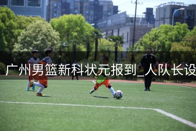 广州男篮新科状元报到 人队长设宴接风