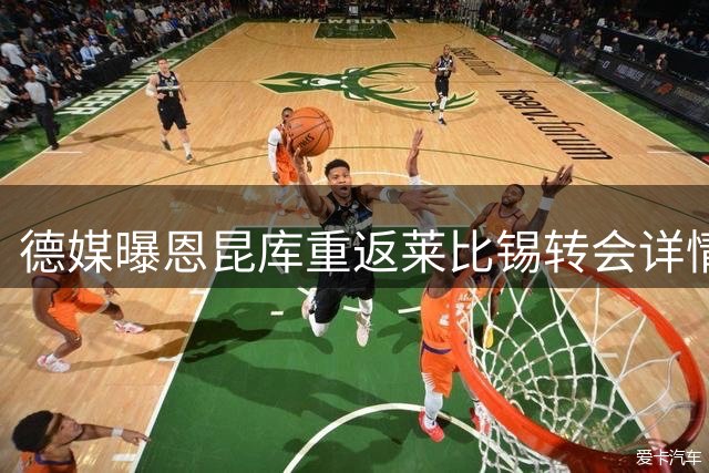 德媒曝恩昆库重返莱比锡转会详情 总金额达3100万欧