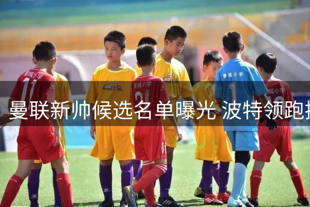 曼联新帅候选名单曝光 波特领跑接替滕哈赫