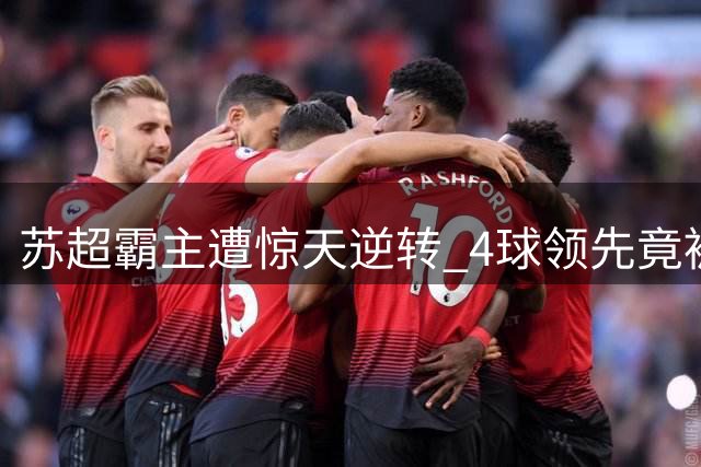 苏超霸主遭惊天逆转 4球领先竟被5球翻盘