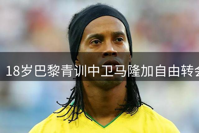 18岁巴黎青训中卫马隆加自由转会斯特拉斯堡 签约五年